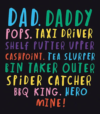 DAD. DADDY. POPS. TAXI DRIVER. SHELF PUTTER UPPER. CASHPOINT. TEA SLURPER. BIN TAKER OUTER. SPIDER Cather bbq King Hero mine